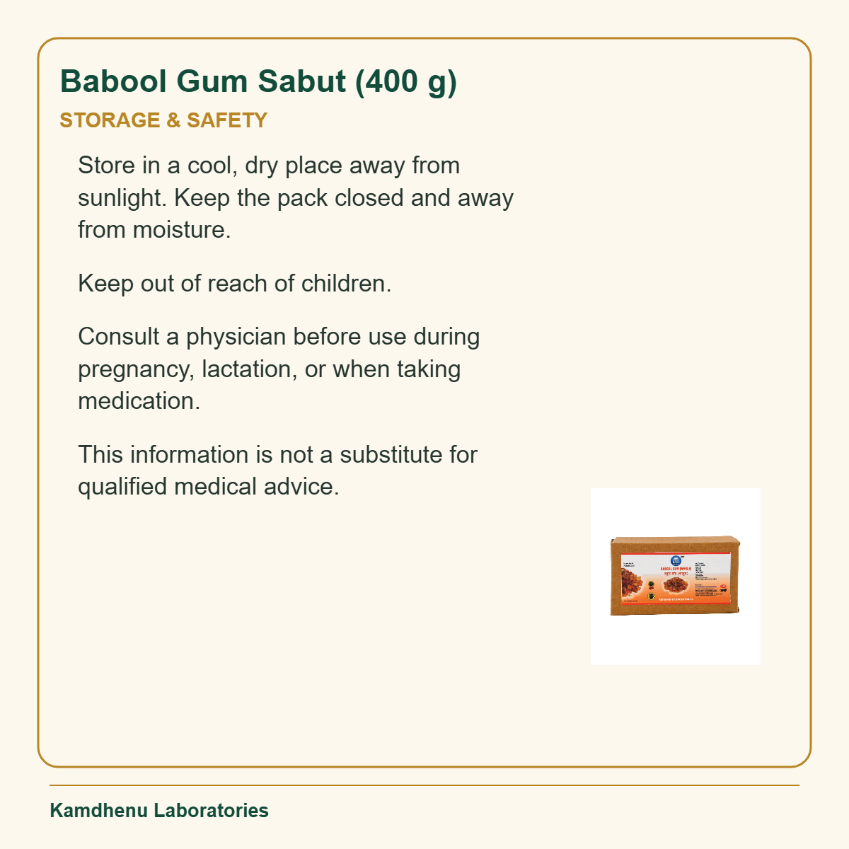 Babool Gum Sabut (400 g) — Storage & Safety: Store in a cool, dry place away from sunlight. Keep the pack closed and away from moisture.