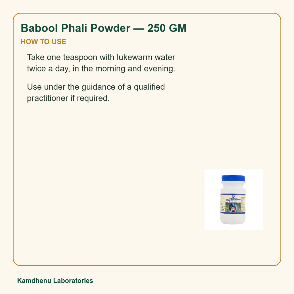 Babool Phali Powder — 250 GM — How to Use: Take one teaspoon with lukewarm water twice a day, in the morning and evening.