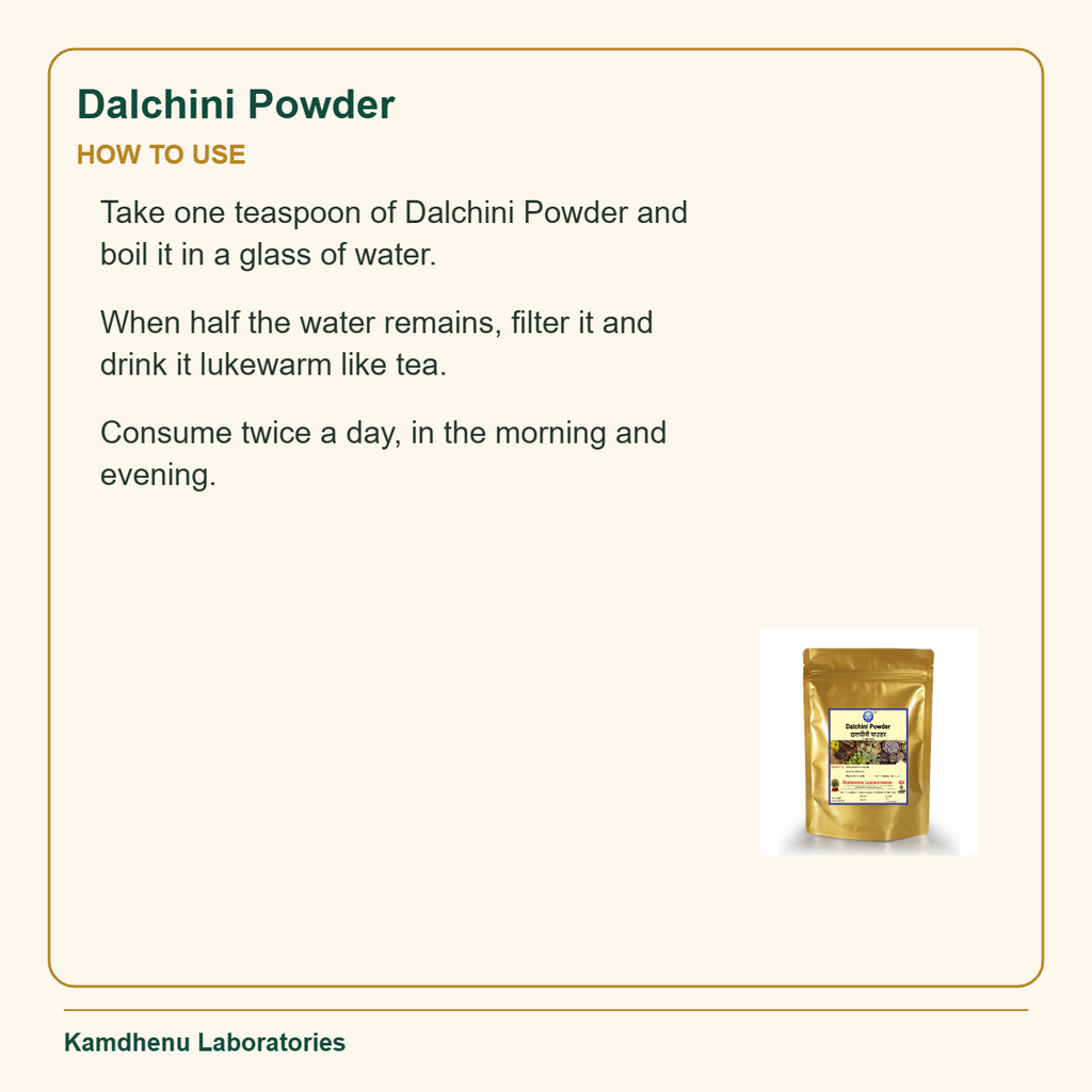 Dalchini Powder — How to Use: Take one teaspoon of Dalchini Powder and boil it in a glass of water.