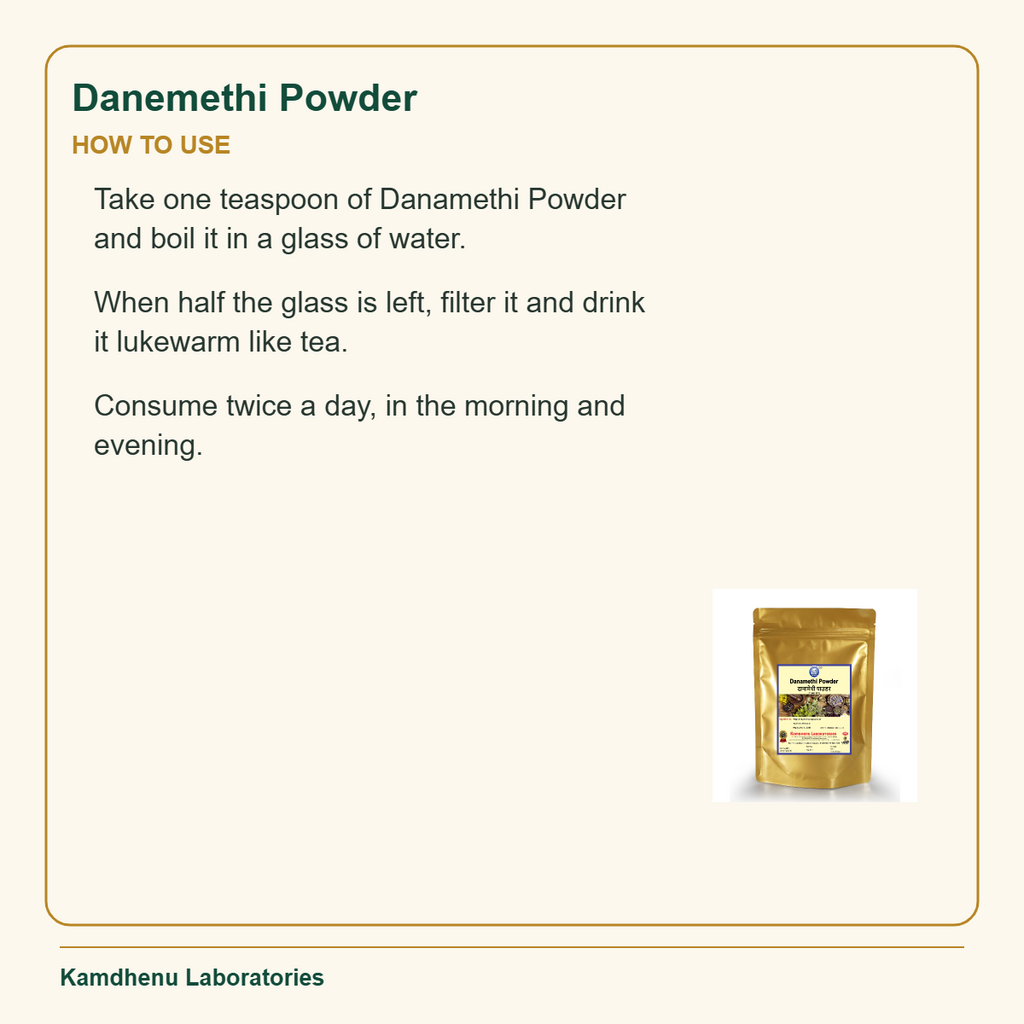 Danemethi Powder — How to Use: Take one teaspoon of Danamethi Powder and boil it in a glass of water.