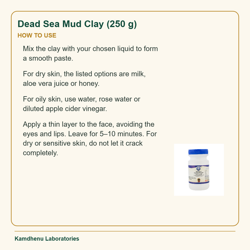 Dead Sea Mud Clay (250 g) — How to Use: Mix the clay with your chosen liquid to form a smooth paste.
