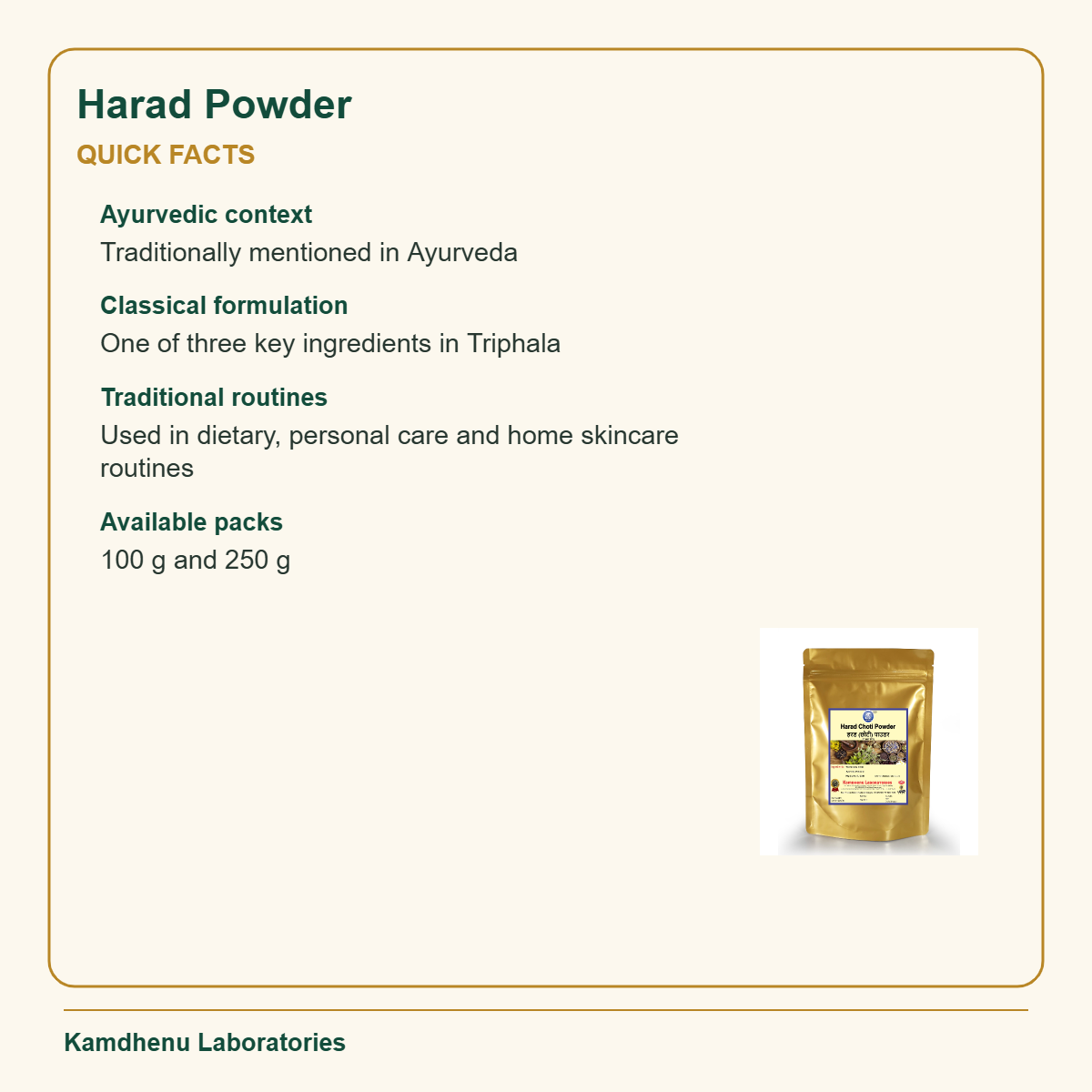 Harad Powder — Quick Facts: Ayurvedic context: Traditionally mentioned in Ayurveda; Classical formulation: One of three key ingredients in Triphala