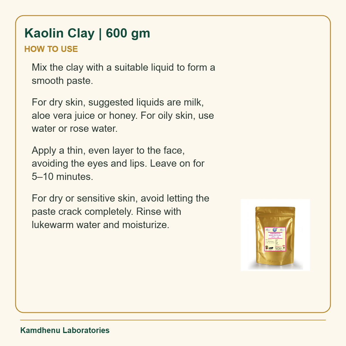 Kaolin Clay | 600 gm — How to Use: Mix the clay with a suitable liquid to form a smooth paste.