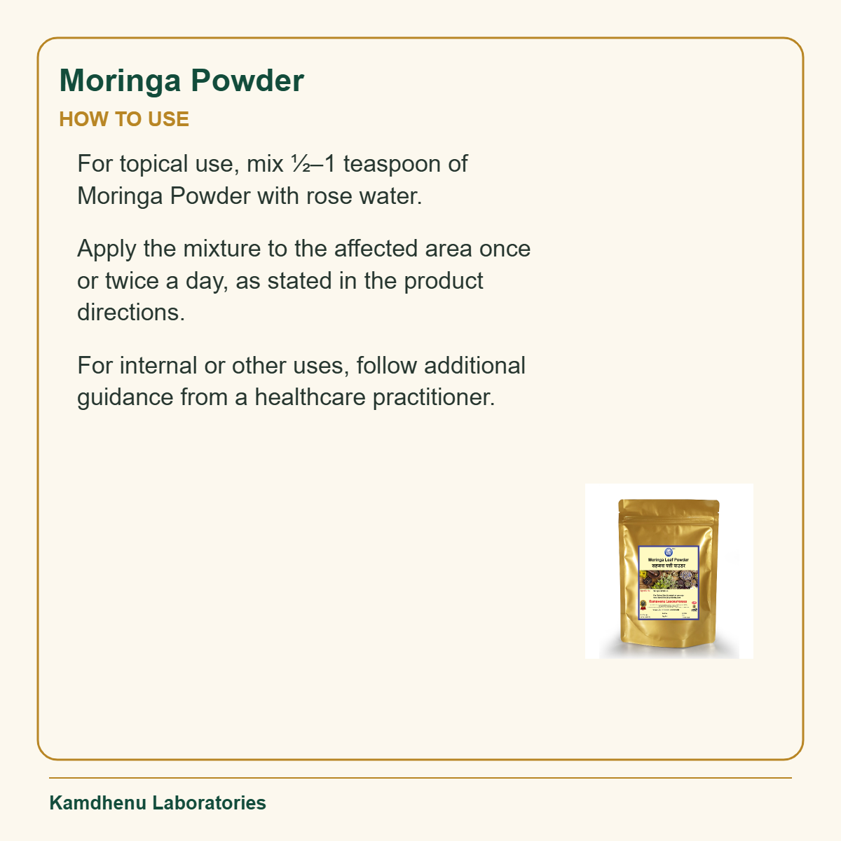 Moringa Powder — How to Use: For topical use, mix ½–1 teaspoon of Moringa Powder with rose water.