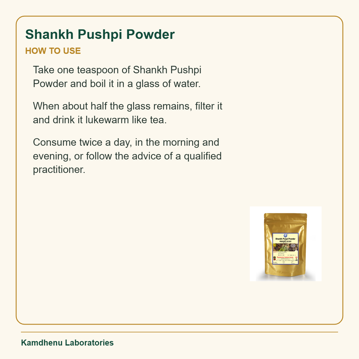 Shankh Pushpi Powder — How to Use: Take one teaspoon of Shankh Pushpi Powder and boil it in a glass of water.