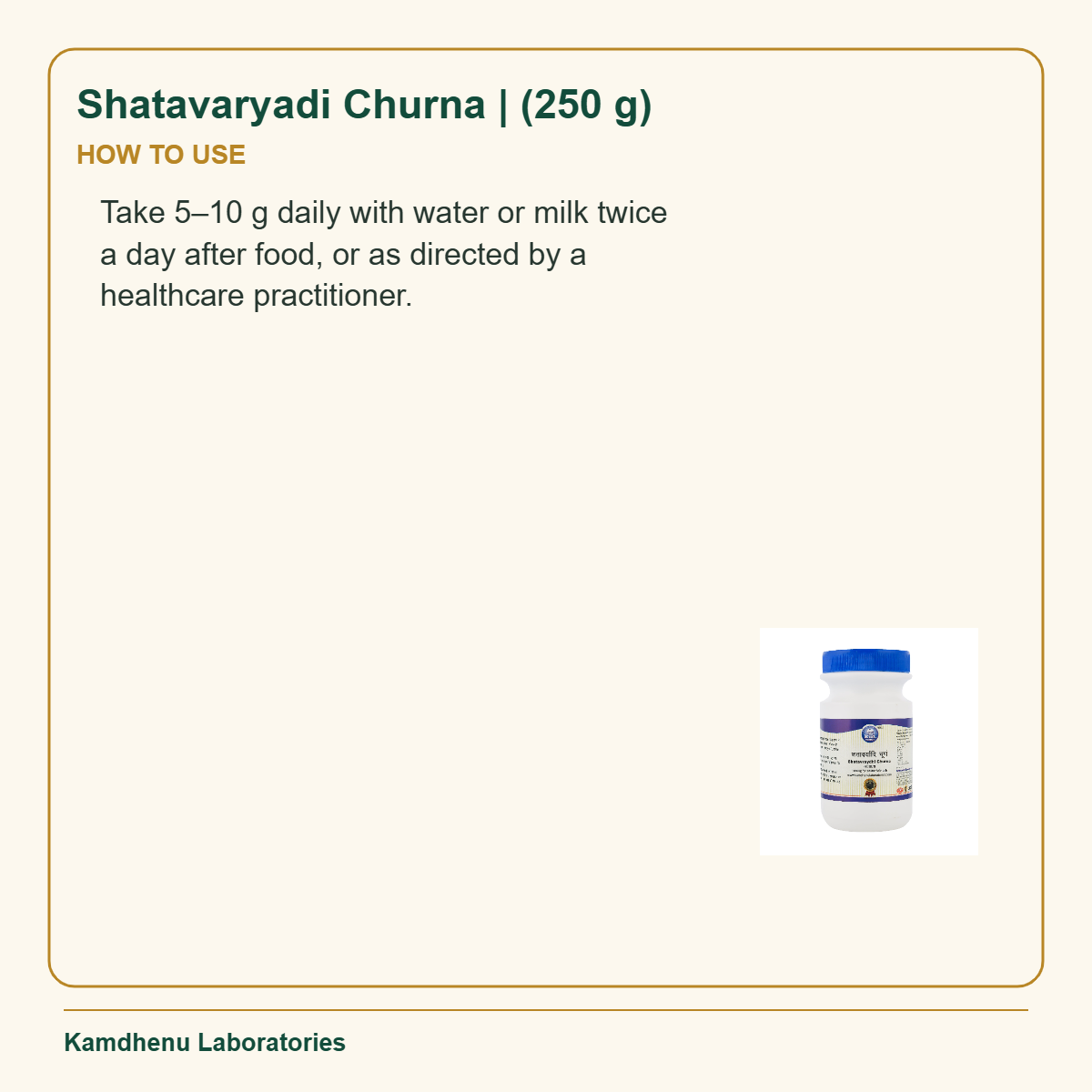 Shatavaryadi Churna | (250 g) — How to Use: Take 5–10 g daily with water or milk twice a day after food, or as directed by a healthcare practitioner.