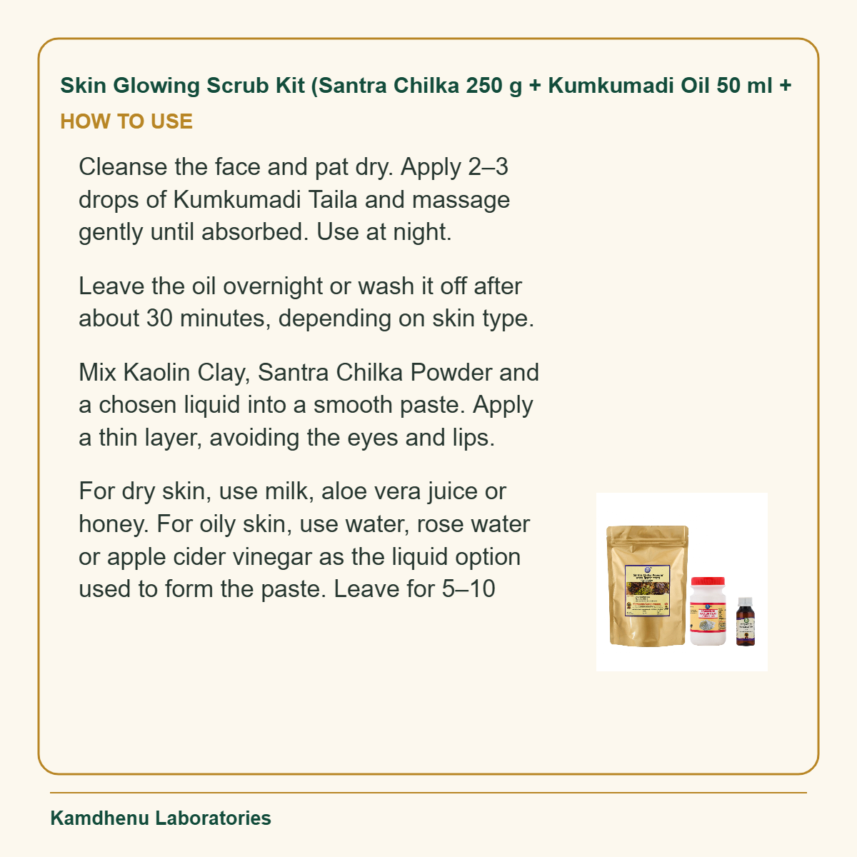 Skin Glowing Scrub Kit (Santra Chilka 250 g + Kumkumadi Oil 50 ml + — How to Use: Cleanse the face and pat dry.