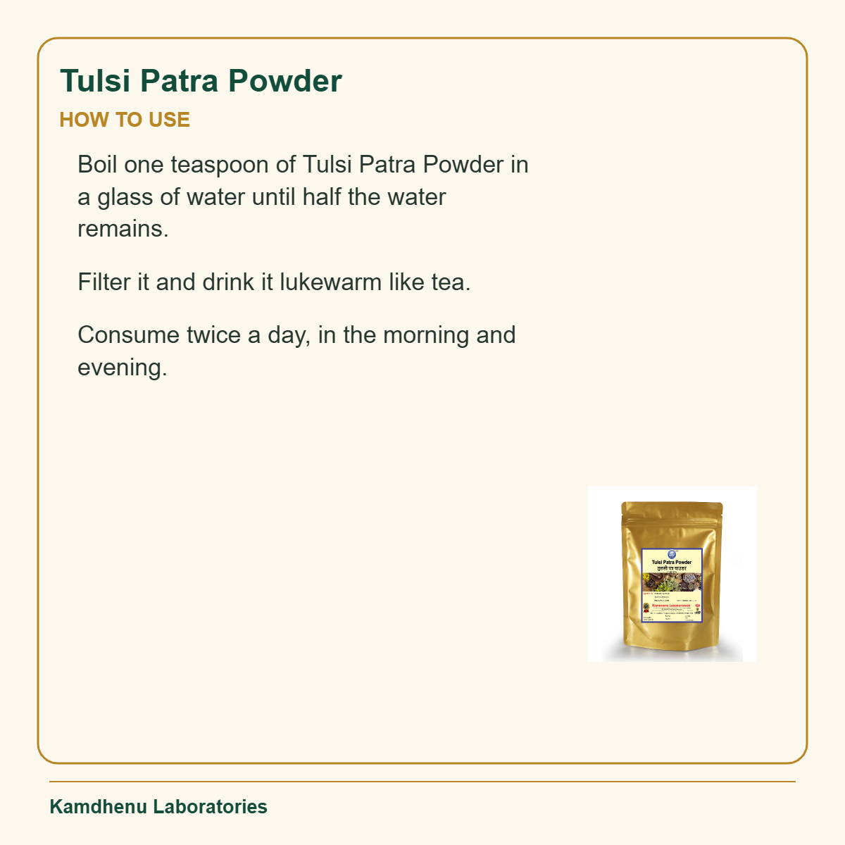 Tulsi Patra Powder — How to Use: Boil one teaspoon of Tulsi Patra Powder in a glass of water until half the water remains.